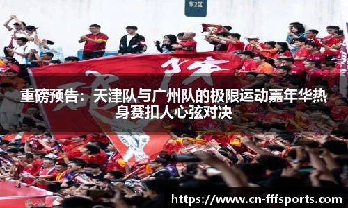 重磅预告：天津队与广州队的极限运动嘉年华热身赛扣人心弦对决