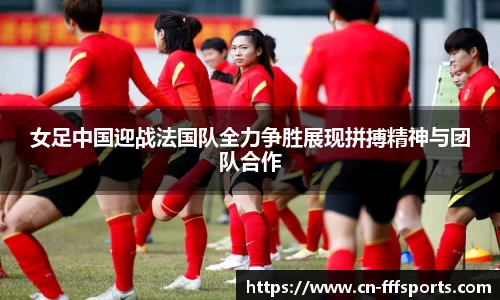 女足中国迎战法国队全力争胜展现拼搏精神与团队合作